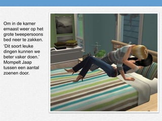 Om in de kamer ernaast weer op het grote tweepersoons bed neer te zakken.‘Dit soort leuke dingen kunnen we beter vaker doen.’ Mompelt Jaap tussen een aantal zoenen door.