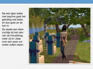 Na een glas water met asprine gaat het gelukkig wat beter, en dus gaat ze de tuin in.Ze slaakt een klein zuchtje bij het zien van de trouwboog, waar zij en Jaap over een paar uur onder zullen staan.