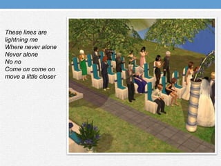 These lines are lightning meWhere never alone Never aloneNo noCome on come on move a little closer