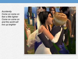 AccidentlyCome on come on feel a little tighterCome on come on and the world will live up brighter