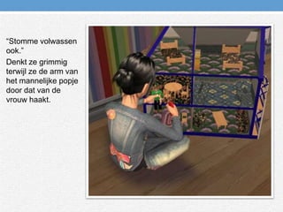 “Stomme volwassen ook.”Denkt ze grimmig terwijl ze de arm van het mannelijke popje door dat van de vrouw haakt.