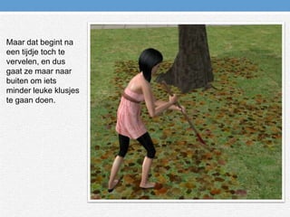 Maar dat begint na een tijdje toch te vervelen, en dus gaat ze maar naar buiten om iets minder leuke klusjes te gaan doen.