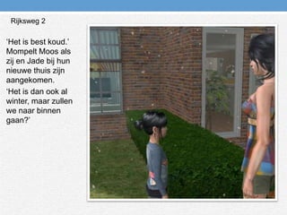 Rijksweg 2‘Het is best koud.’ Mompelt Moos als zij en Jade bij hun nieuwe thuis zijn aangekomen.‘Het is dan ook al winter, maar zullen we naar binnen gaan?’