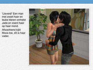 ‘Lieverd!’ Een man met zwart haar en leuke kleren omhelst Jade en zoent haar op haar mond.Afwachtend kijkt Moos toe, dít is haar vader.