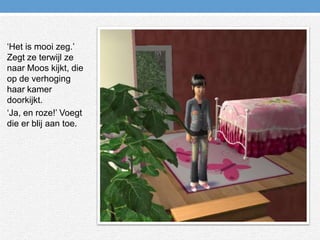 ‘Het is mooi zeg.’ Zegt ze terwijl ze naar Moos kijkt, die op de verhoging haar kamer doorkijkt.‘Ja, en roze!’ Voegt die er blij aan toe.