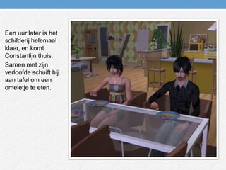 Een uur later is het schilderij helemaal klaar, en komt Constantijn thuis.Samen met zijn verloofde schuift hij aan tafel om een omeletje te eten.