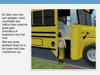 En daar was niks aan gelogen, want nauwelijks een halfuur later staat de grote gele schoolbus al toeterend voor het huis.Met een grote glimlach stapt ze in, en zoekt snel haar vriendinnen op.