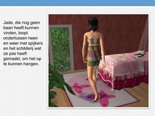 Jade, die nog geen baan heeft kunnen vinden, loopt ondertussen heen en weer met spijkers en het schilderij wat ze pas heeft gemaakt, om het op te kunnen hangen.