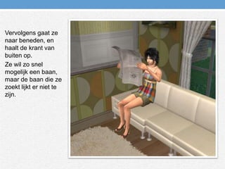 Vervolgens gaat ze naar beneden, en haalt de krant van buiten op.Ze wil zo snel mogelijk een baan, maar de baan die ze zoekt lijkt er niet te zijn.