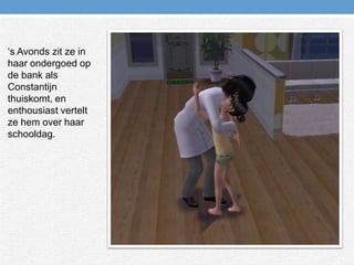 ‘s Avonds zit ze in haar ondergoed op de bank als Constantijn thuiskomt, en enthousiast vertelt ze hem over haar schooldag.