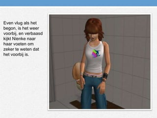 Even vlug als het begon, is het weer voorbij, en verbaasd kijkt Nienke naar haar voeten om zeker te weten dat het voorbij is.