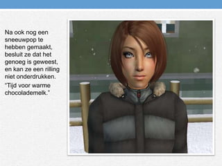 Na ook nog een sneeuwpop te hebben gemaakt, besluit ze dat het genoeg is geweest, en kan ze een rilling niet onderdrukken.“Tijd voor warme chocolademelk.”