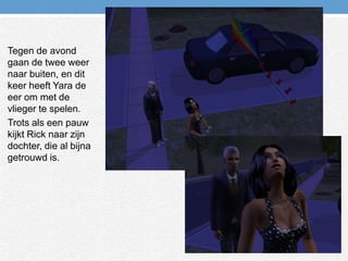 Tegen de avond gaan de twee weer naar buiten, en dit keer heeft Yara de eer om met de vlieger te spelen.Trots als een pauw kijkt Rick naar zijn dochter, die al bijna getrouwd is.