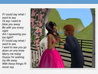 If I could say what I want to sayI'd say I want to blow you awayBe with you every nightAm I squeezing you too tight?If I could say what I want to seeI want to see you go down on one kneeMarry me todayGuess I'm wishing my life awayWith these things I'll never say
