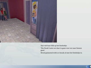 Dan valt haar blik op het fotohokje.‘Ow, Nouk! Laten we daar in gaan voor we naar binnen gaan.’ Breed grijnzend trekt ze Anouk al mee het fotohokje in.