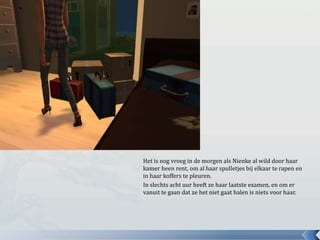 Het is nog vroeg in de morgen als Nienke al wild door haar kamer heen rent, om al haar spulletjes bij elkaar te rapen en in haar koffers te pleuren.In slechts acht uur heeft ze haar laatste examen, en om er vanuit te gaan dat ze het niet gaat halen is niets voor haar.