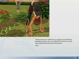 ‘Strak kontje hoor.’ klinkt het na ongeveer een halfuurtje grinnikend achter zich, en vrolijk door het horen van die stem, kijkt Nienke door haar benen heen.‘Hey.’ 