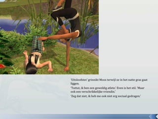 ‘Uitsloofster.’ grinnikt Moos terwijl ze in het natte gras gaat liggen.‘Tuttut, ik ben een geweldig atlete.’ Even is het stil. ‘Maar ook een verschrikkelijke vriendin.’‘Zeg dat niet, ik heb me ook niet erg sociaal gedragen.’