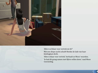 ‘Alles is al klaar voor vertrek zie ik?’ Met een diepe zucht schuift Nienke de lade van haar kledingkast dicht.‘Alles is klaar voor vertrek.’ herhaalt ze Moos’ woorden.‘Je had dit graag samen met Björn willen doen.’ raad Moos voorzichtig.