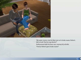 ‘Bij nader inzien vind ik Matt niet zo’n leuke naam, Robert, dat is leuk! Had jij nog ideeën?’Enthousiast kijkt hij haar aan, waarop hij schrikt. ‘Vind je Robert geen leuke naam?’