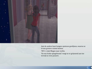 Aan de andere kant hangen opnieuw gordijnen, waarna ze in een grotere ruimte komen.‘WC’s.’ wijst Megan naar rechts.‘En een leuke spiegelwand.’ voegt ze er grijnzend aan toe terwijl ze even poseert.