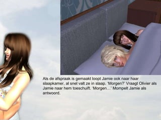 Als de afspraak is gemaakt loopt Jamie ook naar haar slaapkamer, al snel valt ze in slaap. ‘Morgen?’ Vraagt Olivier als Jamie naar hem toeschuift. ‘Morgen…’ Mompelt Jamie als antwoord. 