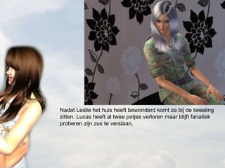 Nadat Leslie het huis heeft bewonderd komt ze bij de tweeling zitten. Lucas heeft al twee potjes verloren maar blijft fanatiek proberen zijn zus te verslaan. 