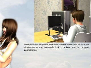 Woedend laat Aidan het eten voor wat het is en loopt hij naar de studeerkamer, met een snelle druk op de knop start de computer zoemend op. 