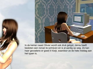 In de kamer naast Olivier wordt ook druk getypt, Jamie heeft besloten een roman te schrijven en is al aardig op weg. Ze kan haar gevoelens er goed in kwijt, waardoor ze de hele middag aan het typen is. 