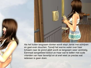 Als het buiten langzaam donker wordt stopt Jamie met schrijven en gaat even douchen. Terwijl het warme water over haar lichaam naar de grond glijdt wordt ze langzaam weer verdrietig. Eenmaal aangekleed besluit ze maar wat te bellen met oude vrienden van haar tienertijd en al snel weet ze precies wat iedereen is gaan doen. 