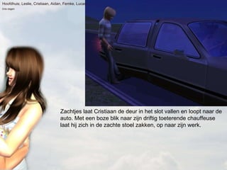 Zachtjes laat Cristiaan de deur in het slot vallen en loopt naar de auto. Met een boze blik naar zijn driftig toeterende chauffeuse laat hij zich in de zachte stoel zakken, op naar zijn werk. Hoofdhuis; Leslie, Cristiaan, Aidan, Femke, Lucas Drie dagen 