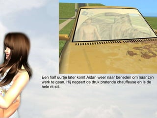 Een half uurtje later komt Aidan weer naar beneden om naar zijn werk te gaan. Hij negeert de druk pratende chauffeuse en is de hele rit stil. 