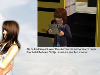 Als de kinderen ook weer thuis komen van school zijn ze beide door het dolle heen. Vrolijk rennen ze naar hun moeder. 