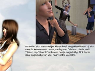 Als Aidan zich in makkelijke kleren heeft omgekleed haast hij zich naar de keuken waar de verjaardag van Cristiaan plaats vindt. ‘Blazen pap!’ Roept Femke een beetje ongeduldig. Ook Lucas staat ongeduldig van voet naar voet te wiebelen. 