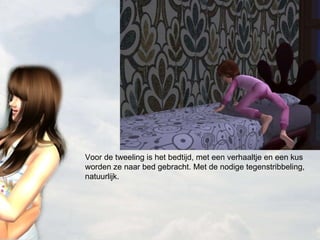 Voor de tweeling is het bedtijd, met een verhaaltje en een kus worden ze naar bed gebracht. Met de nodige tegenstribbeling, natuurlijk. 