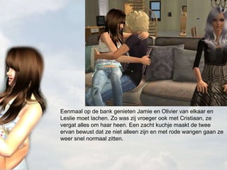 Eenmaal op de bank genieten Jamie en Olivier van elkaar en Leslie moet lachen. Zo was zij vroeger ook met Cristiaan, ze vergat alles om haar heen. Een zacht kuchje maakt de twee ervan bewust dat ze niet alleen zijn en met rode wangen gaan ze weer snel normaal zitten. 