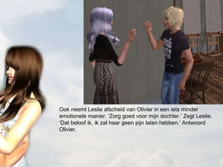 Ook neemt Leslie afscheid van Olivier in een iets minder emotionele manier. ‘Zorg goed voor mijn dochter.’ Zegt Leslie. ‘Dat beloof ik, ik zal haar geen pijn laten hebben.’ Antwoord Olivier. 