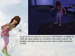 Lucas is niet de enige die vroeg op is, ook Femke is al wakker en heeft een gieter gepakt om de planten mee water te geven. De plantjes verzorgen was iets geworden waar ze altijd veel plezier in heeft. 
