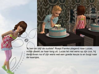  Ik ben en blijf de oudste! Roept Femke plagend naar Lucas, vrolijk steekt ze haar tong uit. Lucas let niet eens op zijn zus, hij denkt even na of zijn wens wel een goede keuze is en buigt naar de kaarsjes. 
