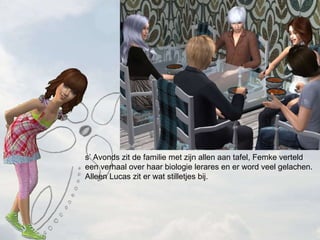 s Avonds zit de familie met zijn allen aan tafel, Femke verteld een verhaal over haar biologie lerares en er word veel gelachen. Alleen Lucas zit er wat stilletjes bij. 