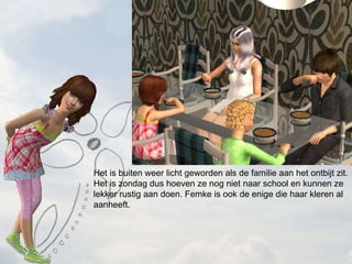 Het is buiten weer licht geworden als de familie aan het ontbijt zit. Het is zondag dus hoeven ze nog niet naar school en kunnen ze lekker rustig aan doen. Femke is ook de enige die haar kleren al aanheeft. 