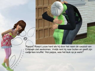  Pappa! Roept Lucas hard als hij door het raam de carpool van Cristiaan ziet aankomen. Vrolijk rent hij naar buiten en geeft zijn vader een knuffel. Hoi pappa, was het leuk op je werk? 