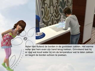 Aidan laat fluitend de borden in de gootsteen zakken. Het warme water laat hem even zijn hand terug trekken. Grinnikend laat hij er nog wat koud water bij om de temperatuur wat te laten zakken en begint de borden schoon te poetsen. 