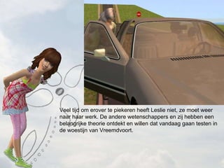 Veel tijd om erover te piekeren heeft Leslie niet, ze moet weer naar haar werk. De andere wetenschappers en zij hebben een belangrijke theorie ontdekt en willen dat vandaag gaan testen in de woestijn van Vreemdvoort. 