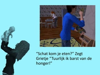 “Schat kom je eten?” Zegt
Grietje “Tuurlijk ik barst van de
honger!”
 
