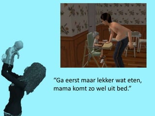 “Ga eerst maar lekker wat eten,
mama komt zo wel uit bed.”
 