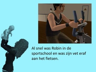 Al snel was Robin in de
sportschool en was zijn vet eraf
aan het fietsen.
 
