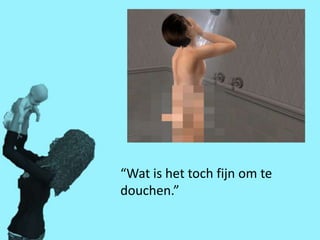 “Wat is het toch fijn om te
douchen.”
 