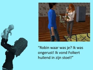 “Robin waar was je? Ik was
ongerust! Ik vond Folkert
huilend in zijn stoel!”
 