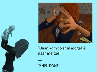 `Dean kom zo snel mogelijk
naar me toe!´
….
`SNEL DAN!´
 